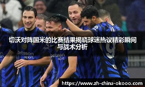 切沃对阵国米的比赛结果揭晓球迷热议精彩瞬间与战术分析