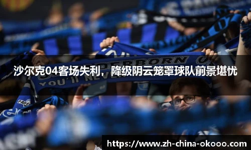 沙尔克04客场失利，降级阴云笼罩球队前景堪忧