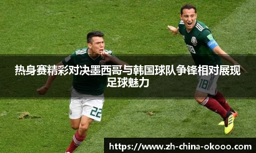 热身赛精彩对决墨西哥与韩国球队争锋相对展现足球魅力