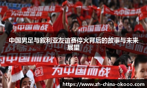 中国男足与叙利亚友谊赛停火背后的故事与未来展望