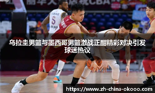 乌拉圭男篮与墨西哥男篮激战正酣精彩对决引发球迷热议