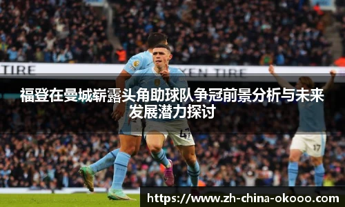 福登在曼城崭露头角助球队争冠前景分析与未来发展潜力探讨
